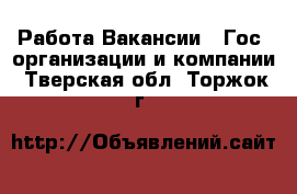 Работа Вакансии - Гос. организации и компании. Тверская обл.,Торжок г.